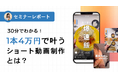 【セミナーレポート公開】30分でわかる！1本4万円で叶うショート動画制作とは？