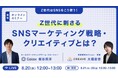 【無料セミナー】Z世代はSNSをこう使う!Z世代に刺さるSNSマーケティング戦略・クリエイティブとは?