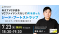 【7/23(木)オンライン開催】あえてVCが語る「VCファイナンスなしでAIを使ったシード・ブートストラップ」〜AIネイティブ時代の事業の創り方〜