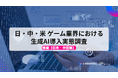 日中米のゲーム業界における生成AI導入実態調査(後編)― 日本・中国編を公開