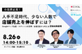 【8/26開催】小売業必見！人手不足時代、少ない人数で店舗売上を伸ばすには？Googleマップ集客・スポット人材活用・接客品質から考える店舗成長戦略