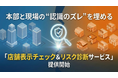 「知らなかった」 では済まされない景表法違反。本部と現場の “認識のズレ” を埋める 「店舗表示チェック＆リスク診断サービス」 提供開始