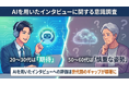 AIを用いたインタビューへの評価は世代間のギャップが顕著に。20～30代は期待、50～60代は慎重な姿勢。