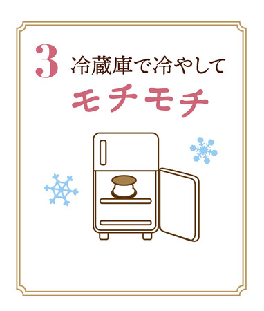 3.冷蔵庫で冷やして”モチモチ” 3.冷蔵庫で冷やして”モチモチ”
