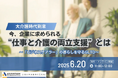 【6/20 Web開催決定】大介護時代到来 今、企業に求められる“仕事と介護の両立支援”とは~「ビジネスケアラー」の暮らしを守るGLTD~