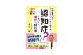 「うちの家族、認知症?」そう感じたとき「まず何をすればいいのか」がわかる! 『認知症?と思ったら最初に読む本』発売