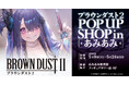 『ブラウンダスト2 POP UP SHOP in あみあみ』が開催。新商品の先行販売や装飾展示を実施。