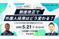【5月21日開催】育成就労（技能実習）、特定技能…制度改正で外国人採用はどう変わる？