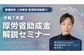 【5/28(水)16:00〜】令和7年度おすすめ厚労省助成金セミナーを開催