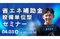 【4/3(金)16:00開催】省エネ補助金・設備単位型セミナー（オンライン・無料）