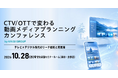 【10/28（水）開催】テレビ×デジタル時代のリーチ戦略と実践知！「CTV／OTT・カンファレンス」参加受付中！