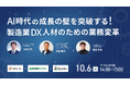 【10/6開催】AI時代の成長の壁を突破する！製造業DX人材のための業務変革