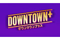 「DOWNTOWN＋」サービス開始半年記念&浜田雅功誕生日記念 オリジナル作品12タイトルを特別無料公開！