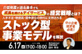 6月17日（水）17時よりオンライン開催！未経験からでも参入できる『地域密着型ストックビジネス』　介護倒産が過去最多でも「成長を続けるデイサービス」の経営戦略とは？