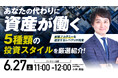 6月27日（土）11時よりオンライン開催！あなたの代わりに「資産が働く」《5種類》の投資スタイルを厳選紹介！