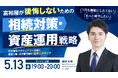 5月13日（水）19時よりオンライン開催！ 「守るだけ」では物足りない富裕層へ――後悔しないための《相続対策・資産運用》戦略