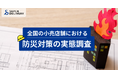 【全国の小売店舗における防災対策の実態調査】防災用品の備蓄が進む一方で拭えない不安感