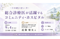 「総合診療医が活躍するコミュニティ・ホスピタル」と題して、藤田医科大学 連携地域医療学 助教／豊田地域医療センター 在宅医療支援センター長 近藤 敬太氏によるセミナーを2026年9月4日(金)に開催!