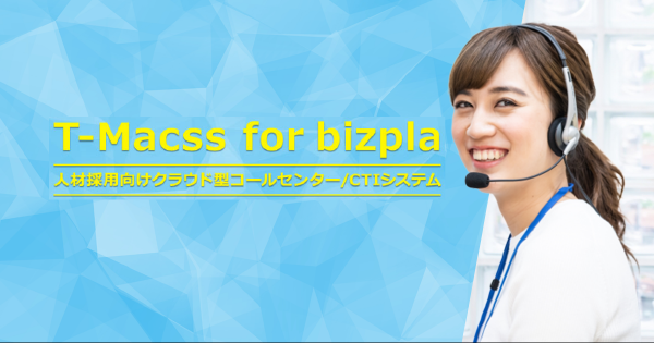 人材採用業務に最適化したクラウド型コールセンターシステム【 T-Macss for bizpla 】を提供開始しました。