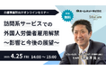 【4/25 無料オンラインセミナー開催】2025年4月解禁!訪問系サービスでの外国人労働者雇用解禁 ~影響と今後の展望~