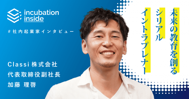 教育の未来を創るシリアルイントラプレナー Classi株式会社 代表取締役副社長 加藤理啓