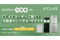【6月21日は「冷蔵庫の日」】CLASユーザーに聞く!冷蔵庫のレンタル・サブスク事情