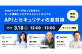 【3/18開催】APIとセキュリティの最前線 ~SaaSベンダーが知っておきたいデータ連携とリスクマネジメントのリアル~