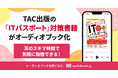 資格試験も、スキマ時間に“耳で学べる”時代へ TAC出版の「ITパスポート」対策書籍がaudiobook.jp聴き放題に初登場