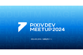 ピクシブが完全招待制カンファレンス「PIXIV DEV MEETUP 2024」を開催