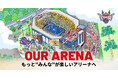 OUR ARENA　もっと“みんな”が楽しいアリーナへ