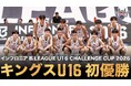 キングスU16「インフロニア B.LEAGUE U16 CHALLENGE CUP 2026」初優勝のご報告