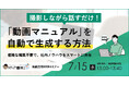 【企業向け無料ウェビナー】撮影しながら話すだけ！「動画マニュアル」を自動生成する方法。複雑な編集不要で社内ノウハウをスマートに共有（7月15日開催）