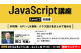 【JavaScript】シリーズ最終ステップ！“実務スキル”を一気に引き上げよう！5/12（火）～ 全4回「JavaScript講座【レベル3：実践編】」開催（無料オンラインセミナー）