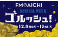12月9日(月)からの1週間は「ゴルッシュ!タイム」で豪華プレゼントゲット!「FM AICHI SPECIAL WEEK~ゴルッシュ!~」詳しくはラジオをチェック!