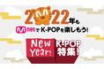 2022年1月のMnetは『 2022年もMnetでK-POPを楽しもう！NEW YEAR K-POP特集！ 』Mnetからのお年玉！ 新年から豪華K-POPコンテンツを盛りだくさんでお届け！