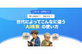 【無料レポート公開】探し始めに？決め手に？ 世代によってこんなに違う「AI検索」の使い方