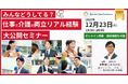 12月23日（火）現役ビジネスパーソンと各分野のプロが結集するオンラインセミナー『全国ビジネスケアラー会議　仕事と介護、両立のヒントがここに。』開催のお知らせ
