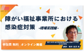 【福祉施設管理者・研修担当者向け】義務化に対応する感染症対策の実践ノウハウを学ぶオンラインセミナーを無料開催