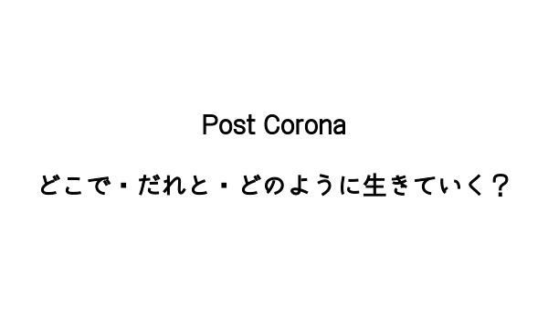 Post Coronaどこで・誰と・生きていく？