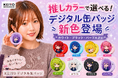 推しに合わせて色も選べる！人気の「KEIYOデジタル缶バッジ」に新色のパープル・ホワイト・ブラックが仲間入り！