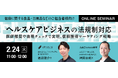 【ウェビナー2/24開催】ヘルスケアビジネスの法規制対応〜医師推奨と表現チェックで実現する「信頼獲得マーケティング戦略」〜