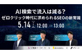 【ウェビナー5/14開催・SEO担当者・Webマーケター必見】AI検索で流入は減る？ ゼロクリック時代に求められるSEOの新常識