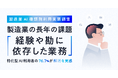 製造業AI種類別利用実態調査　製造業の長年の課題「経験や勘に依存した業務」特化型AI利用者の76.7%が解消を実感