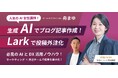 【9/20 無料ウェビナー|人気のAI女性講師】生成AIでブログ記事作成!Larkで投稿外注化|交流イベント同時開催 @渋谷ヒカリエ