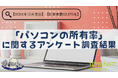 【2024年10月実施】【回答者数23,173名】「パソコンの所有率」に関するアンケート調査結果