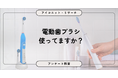 【6月4日は虫歯予防デー】電動歯ブラシ、“気になる”けど続かない？ 「現在利用」16％、「以前使っていた」は27％超　7,646人に聞いてみた【SEO・AIO時代に効く一次データ・アンケート調査受託】
