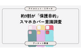 【スマホケース調査】9割近くが「カバー装着派」　理由は“保護”が圧倒的、裸派は「お金をかけたくない」　7,756人に聞いてみた【SEO・AIO時代に効く一次データ・アンケート調査受託】