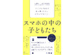 もう「スマホを置きなさい!」と言うのをやめませんか? 書籍『スマホの中の子どもたち デジタル社会で生き抜くために大人ができること』発売
