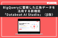 【Databeat】BigQueryに蓄積した広告データを活用する新機能「Databeat AI Studio」（β版）無料提供開始のお知らせ