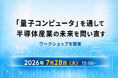 7月28日（火）15:00～：「『量子コンピュータ』を通して半導体産業の未来を問い直す」ワークショップを開催
